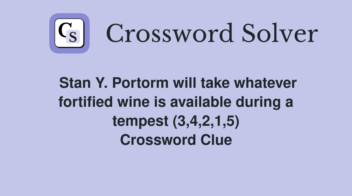 Stan Y. Portorm will take whatever fortified wine is available during a tempest (3,4,2,1,5) Crossword Clue