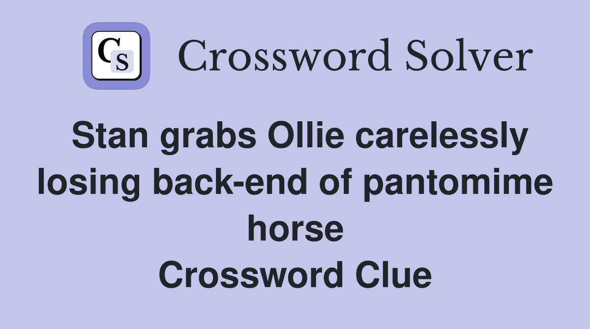 Stan grabs Ollie carelessly losing back-end of pantomime horse Crossword Clue