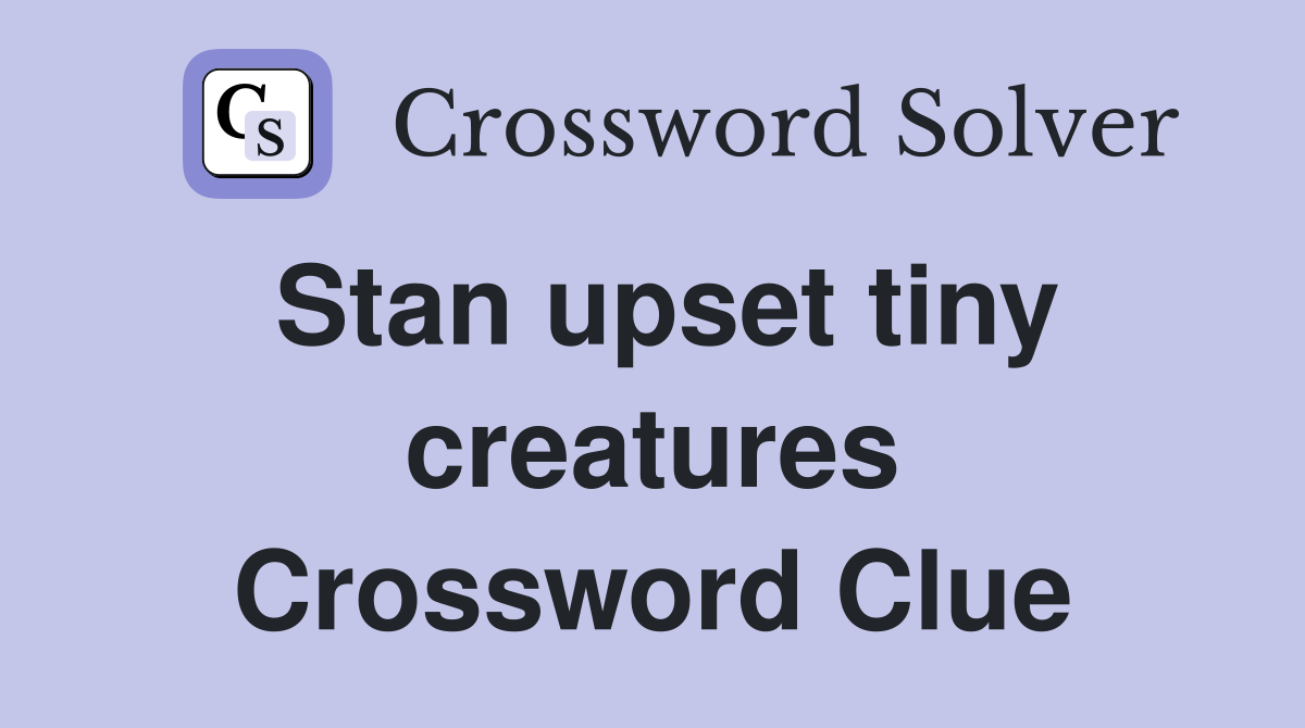 Stan upset tiny creatures Crossword Clue