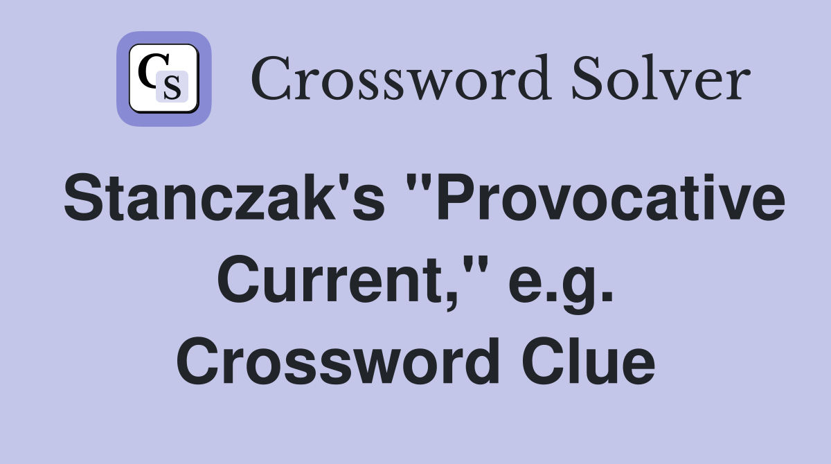 Stanczak's "Provocative Current," e.g. Crossword Clue