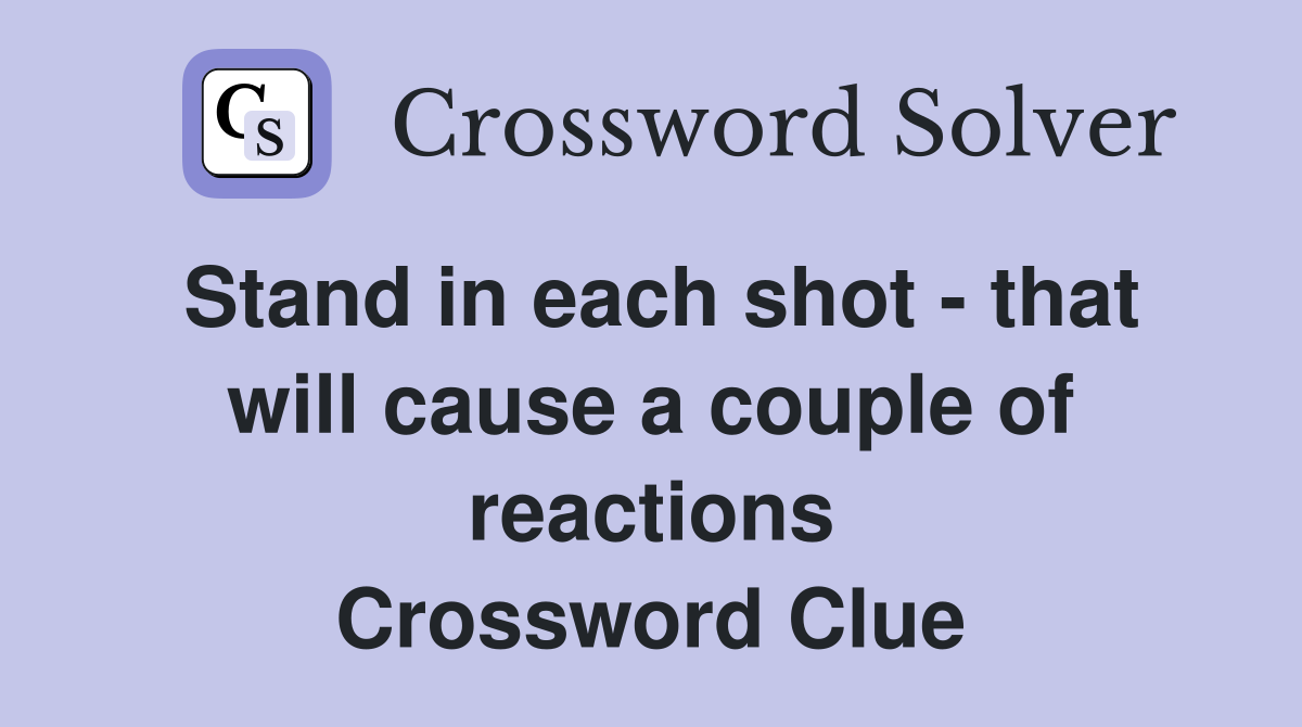 Stand in each shot - that will cause a couple of reactions Crossword Clue