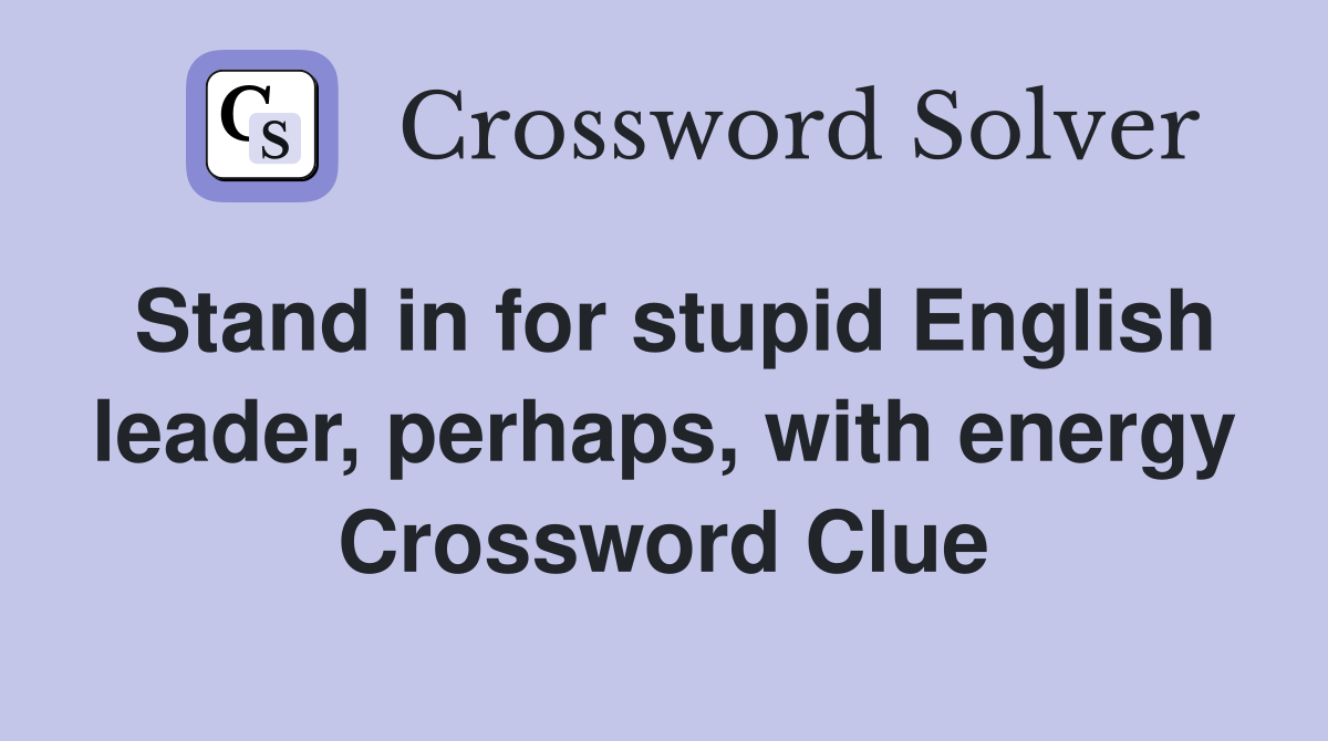 Stand in for stupid English leader, perhaps, with energy Crossword Clue