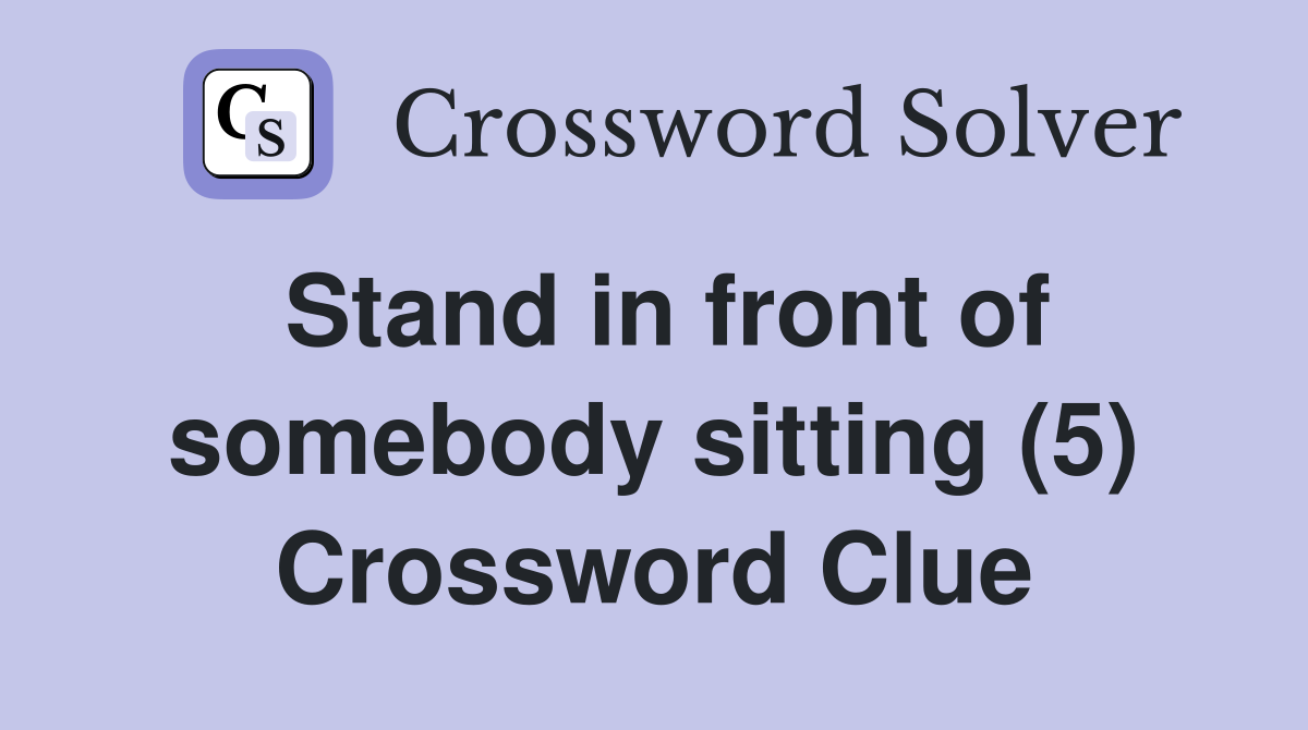 Stand in front of somebody sitting (5) Crossword Clue