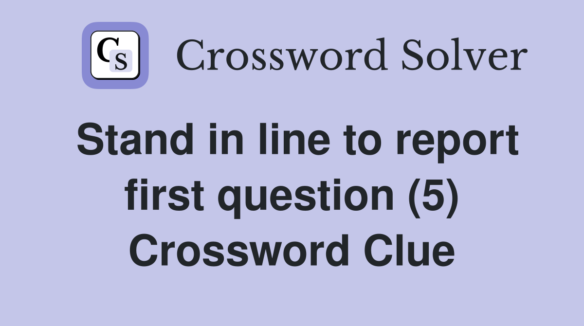 Stand in line to report first question (5) Crossword Clue