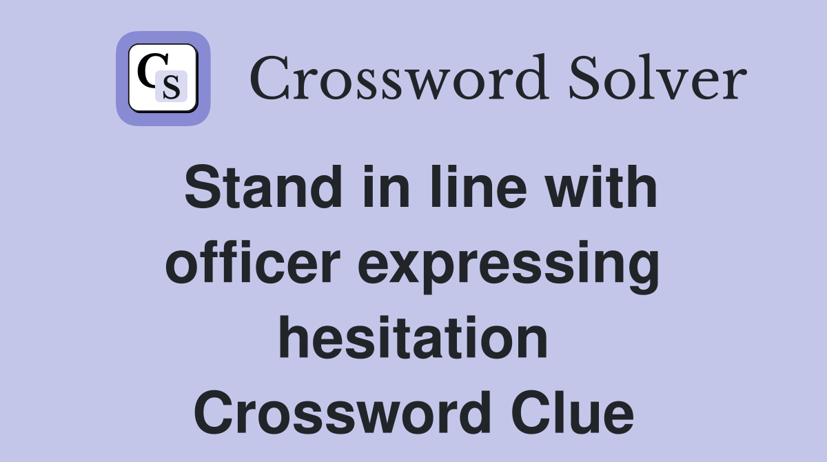 Stand in line with officer expressing hesitation Crossword Clue