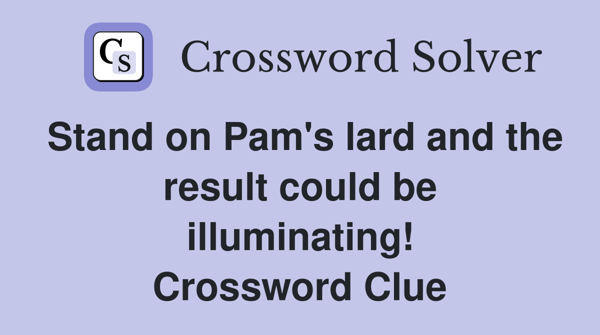 Stand on Pam's lard and the result could be illuminating! Crossword Clue