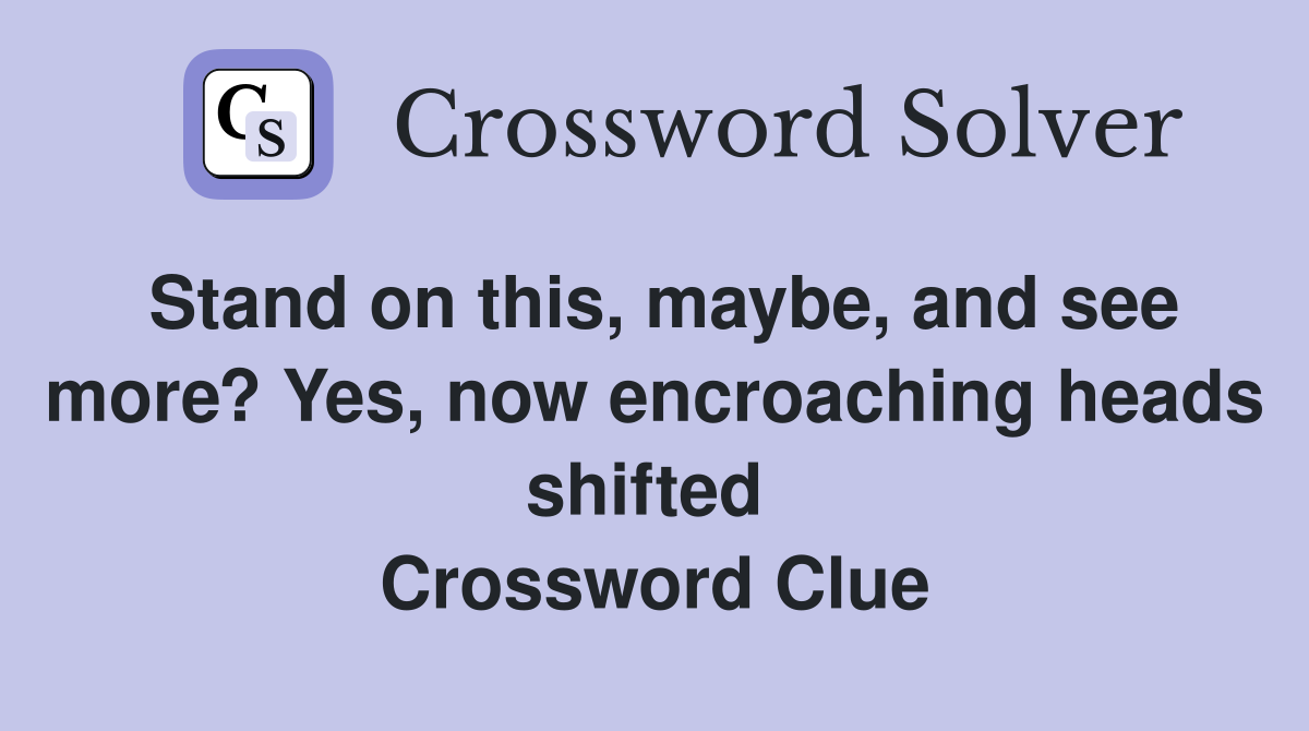 Stand on this, maybe, and see more? Yes, now encroaching heads shifted  Crossword Clue