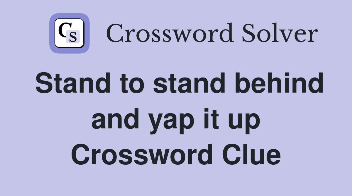 Stand to stand behind and yap it up Crossword Clue