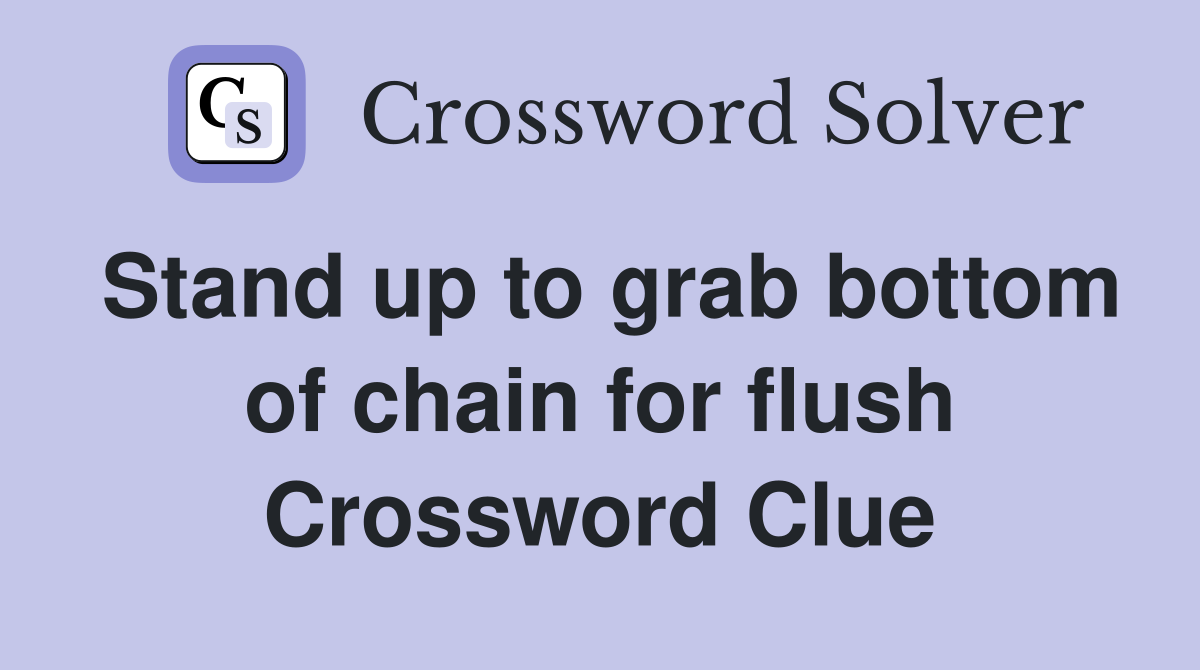 Stand up to grab bottom of chain for flush Crossword Clue