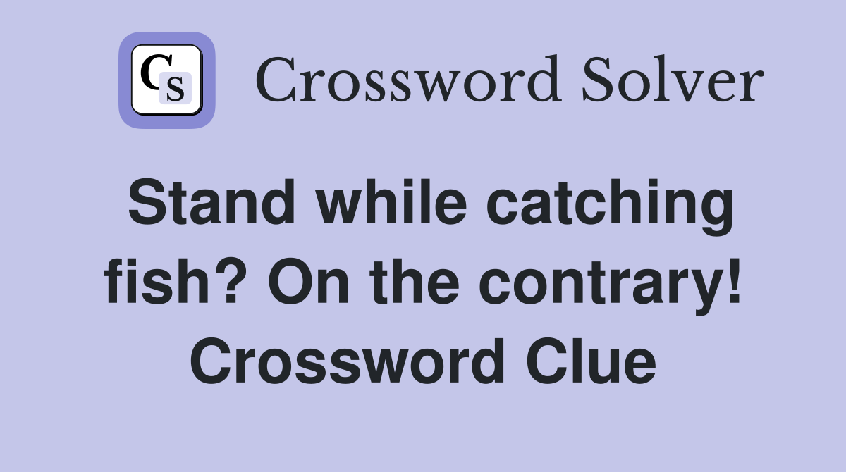 Stand while catching fish? On the contrary! Crossword Clue