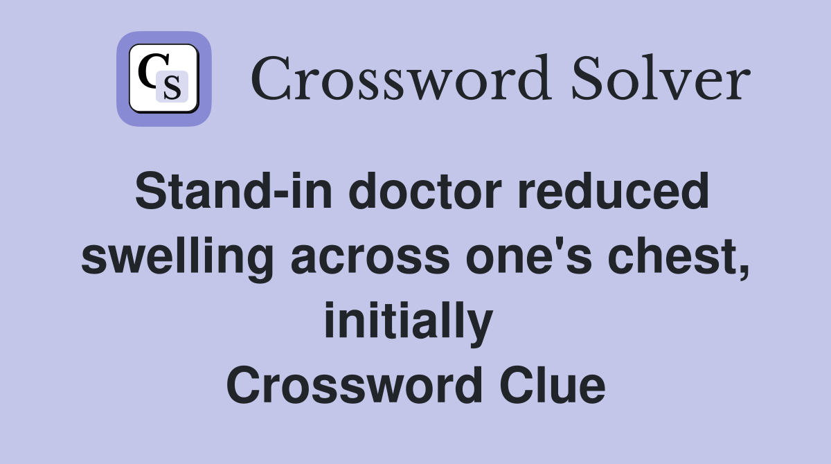 Stand-in doctor reduced swelling across one's chest, initially  Crossword Clue