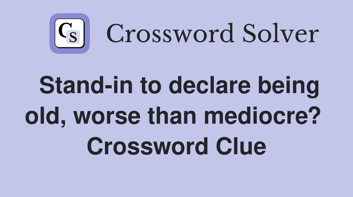 Stand-in to declare being old, worse than mediocre?  Crossword Clue