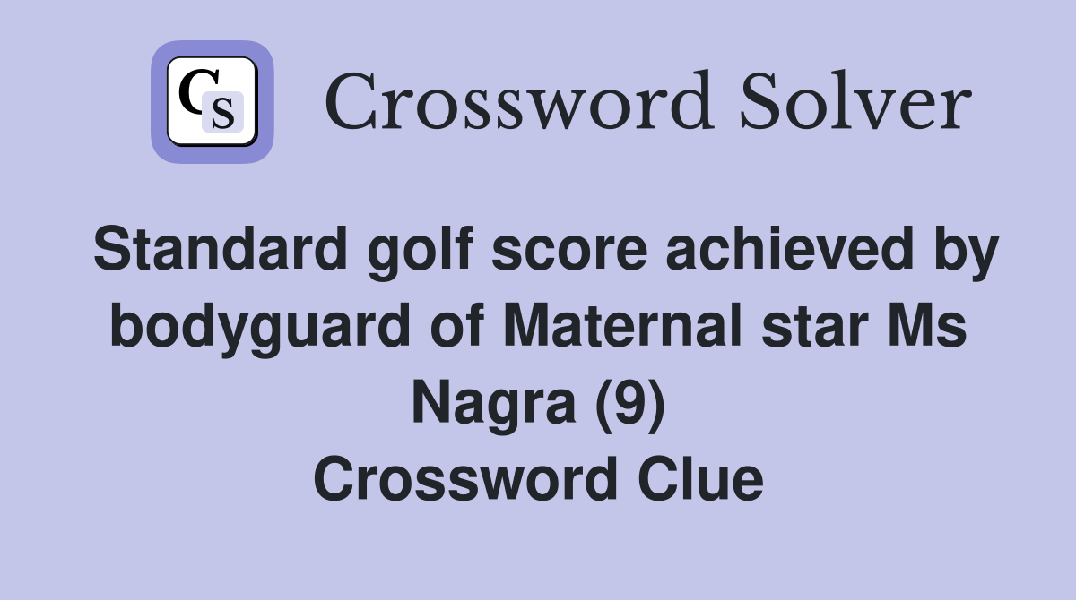Standard golf score achieved by bodyguard of Maternal star Ms Nagra (9) Crossword Clue