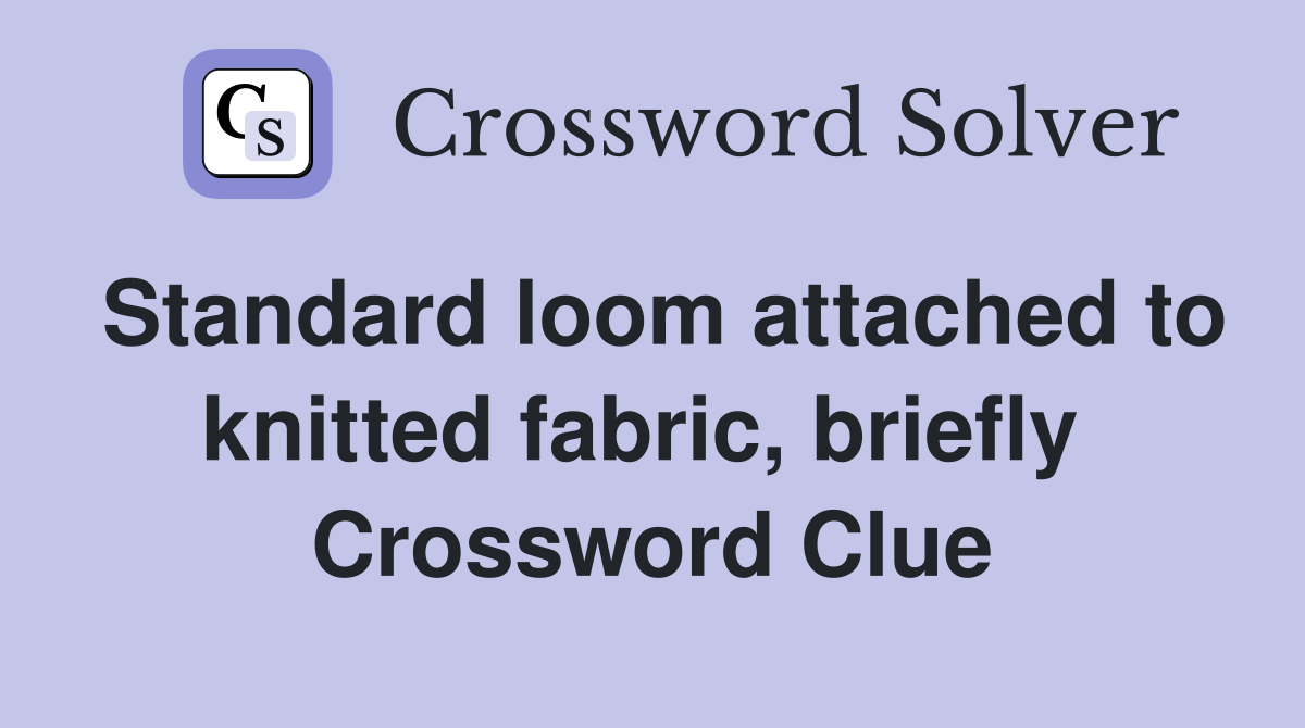 Standard loom attached to knitted fabric, briefly  Crossword Clue