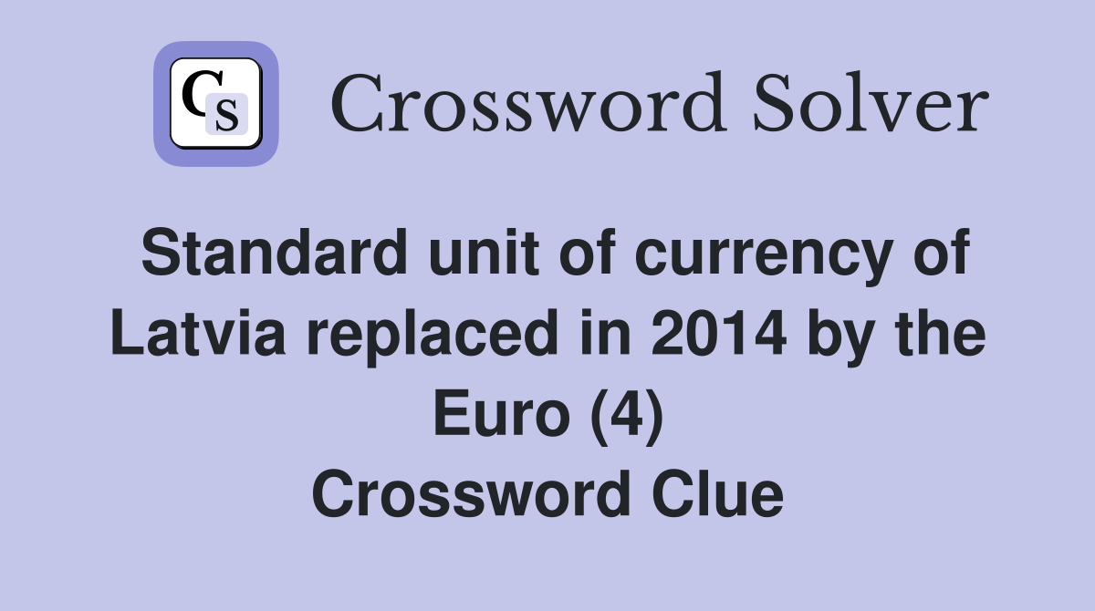 Standard unit of currency of Latvia replaced in 2014 by the Euro (4) Crossword Clue