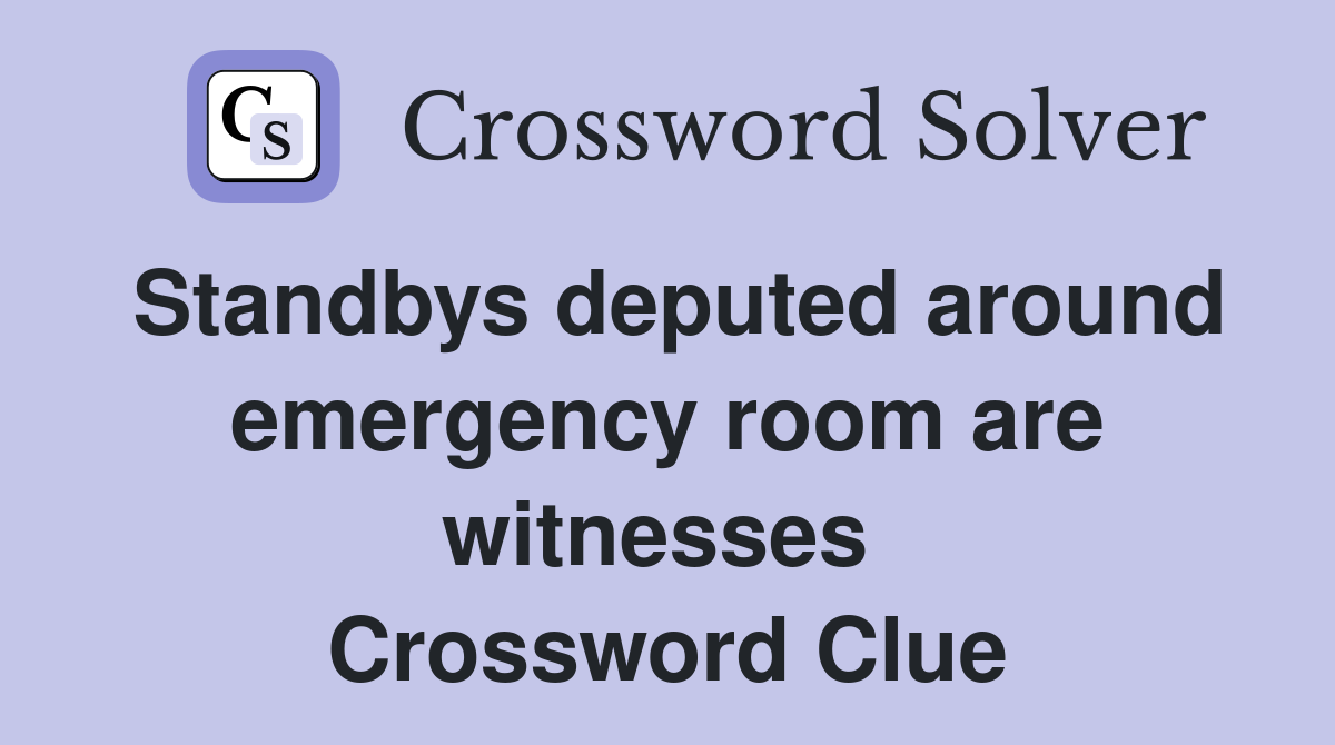 Standbys deputed around emergency room are witnesses  Crossword Clue