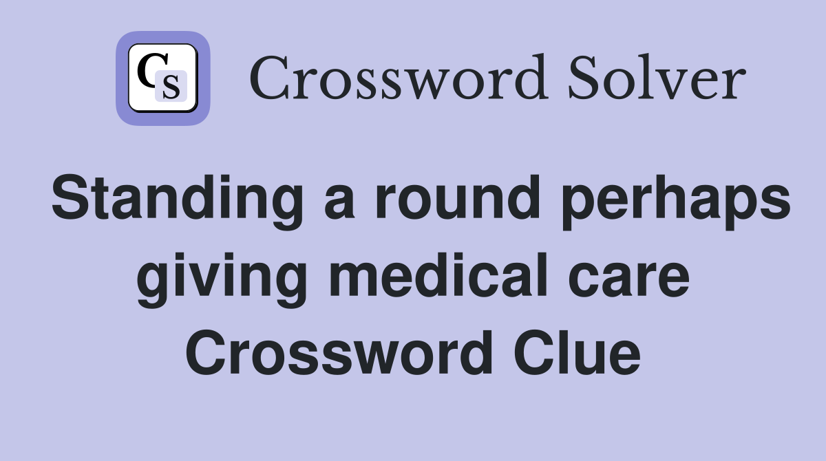 Standing a round perhaps giving medical care Crossword Clue