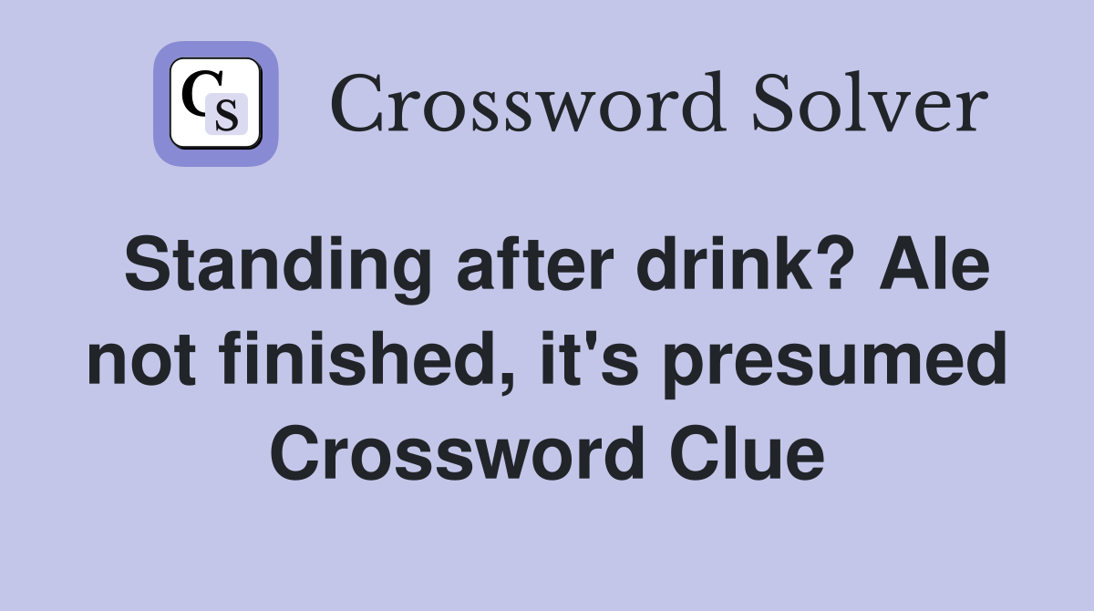 Standing after drink? Ale not finished, it's presumed Crossword Clue