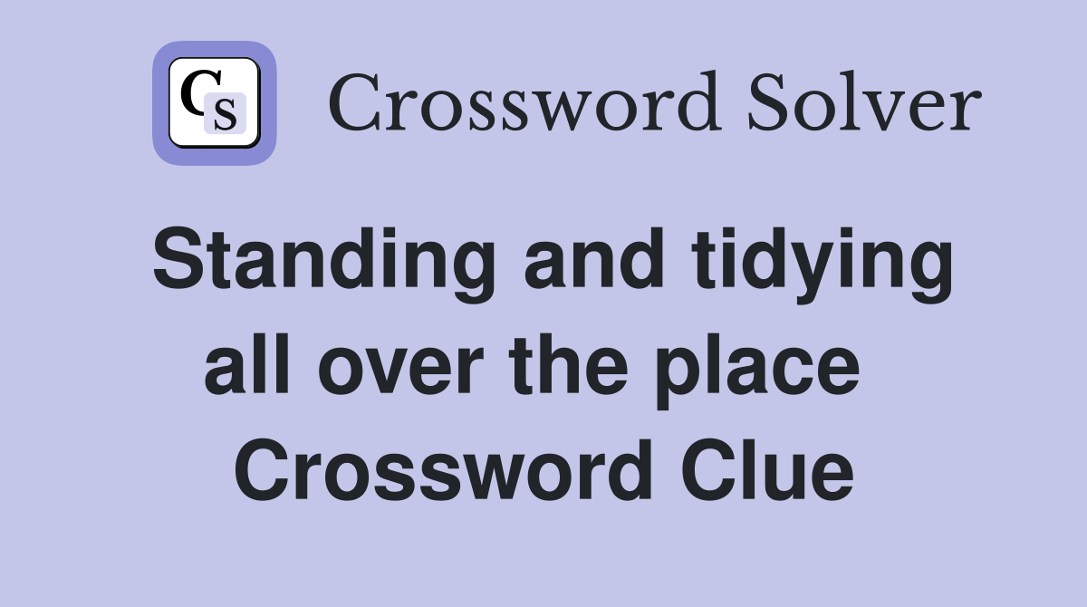 Standing and tidying all over the place  Crossword Clue