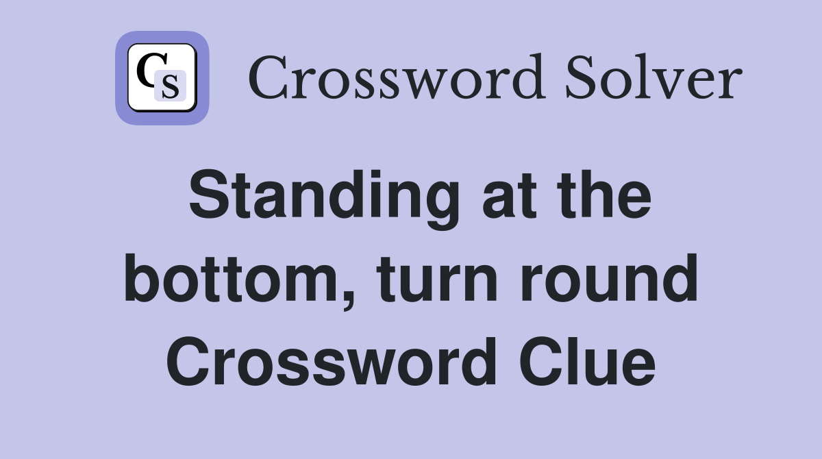Standing at the bottom, turn round Crossword Clue