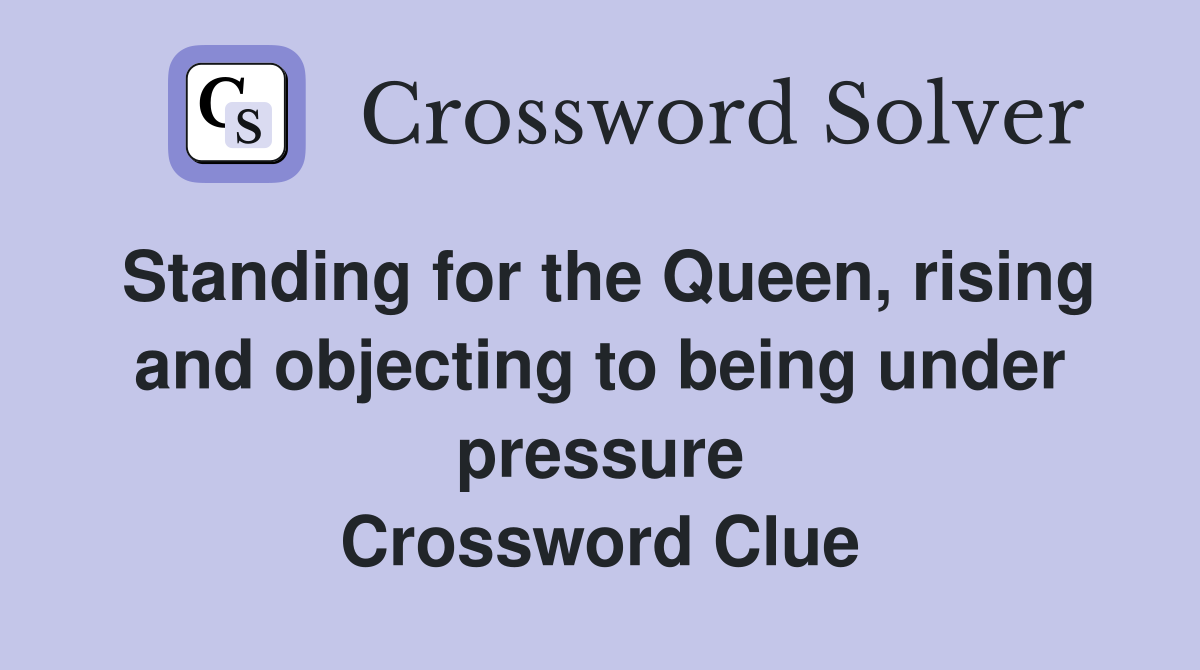 Standing for the Queen, rising and objecting to being under pressure Crossword Clue