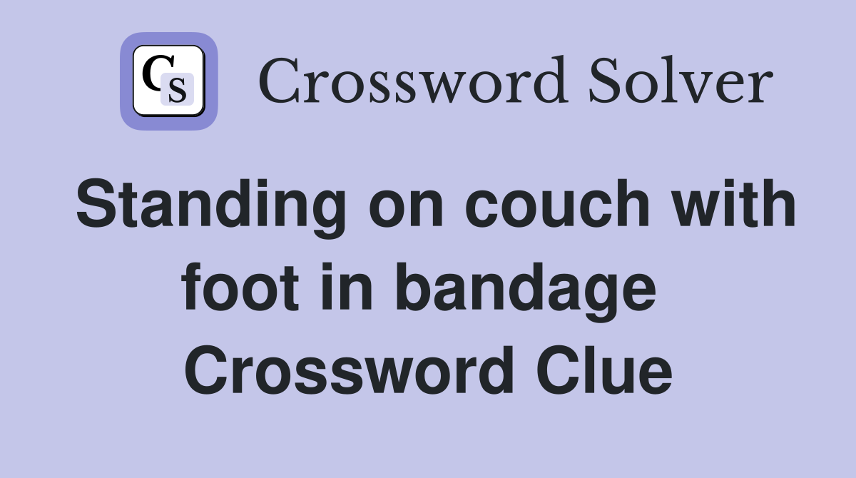 Standing on couch with foot in bandage  Crossword Clue