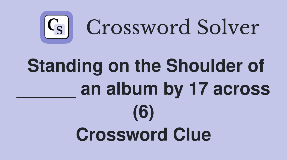 Standing on the Shoulder of ______ an album by 17 across (6) Crossword Clue