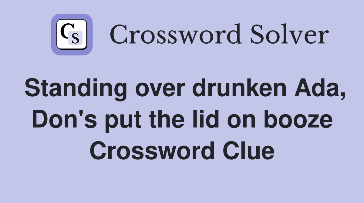 Standing over drunken Ada, Don's put the lid on booze Crossword Clue