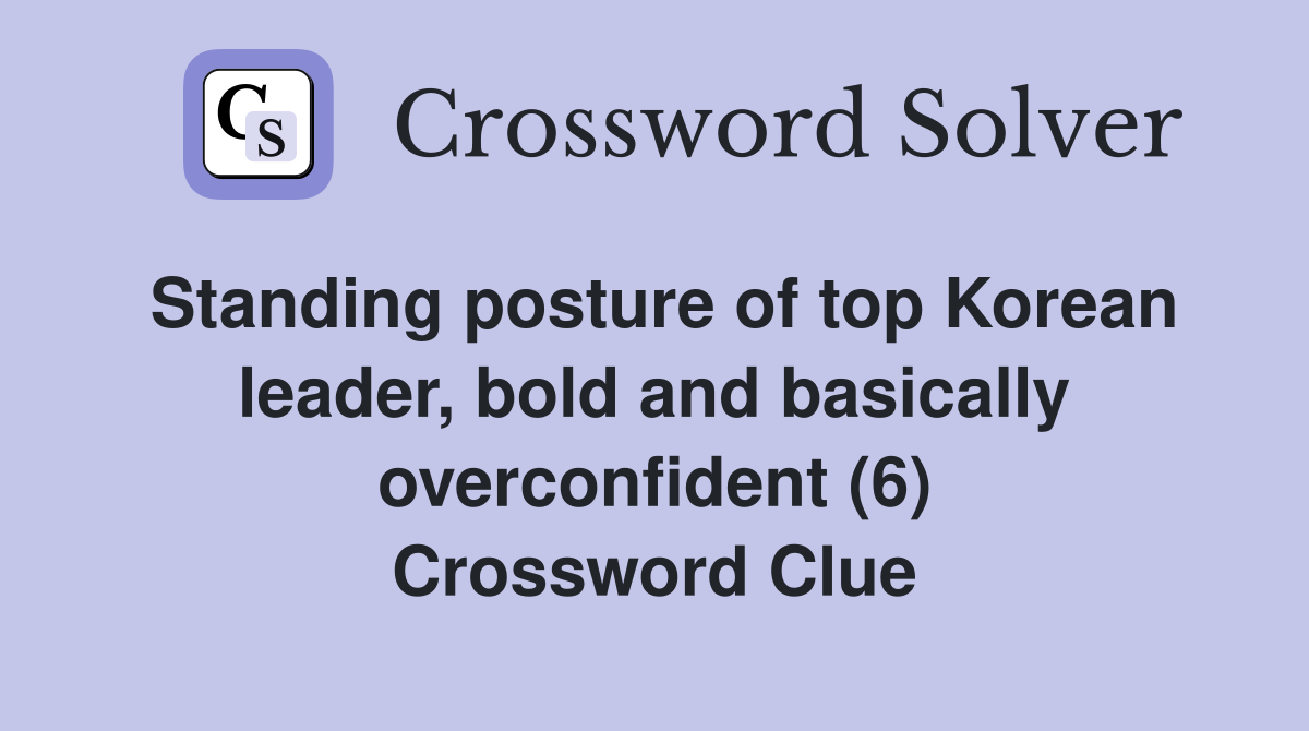 Standing posture of top Korean leader, bold and basically overconfident (6) Crossword Clue