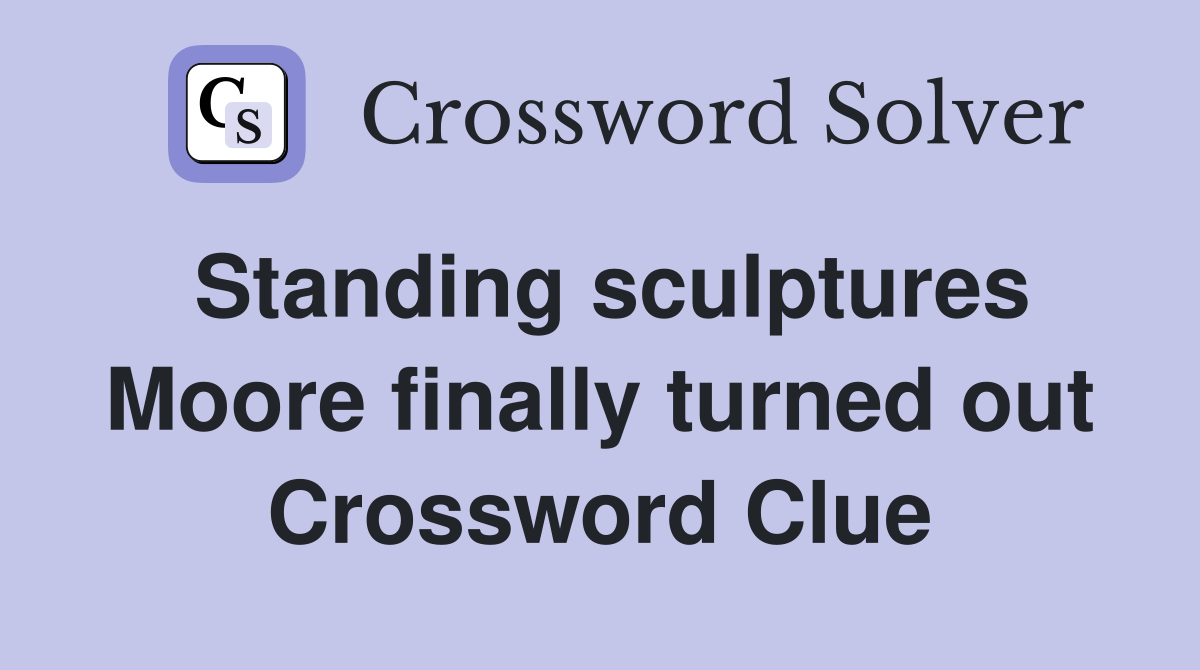 Standing sculptures Moore finally turned out Crossword Clue