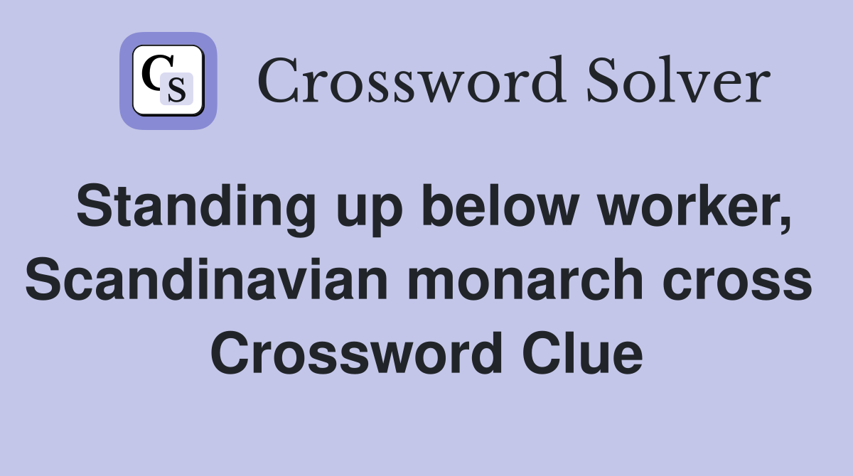 Standing up below worker, Scandinavian monarch cross  Crossword Clue