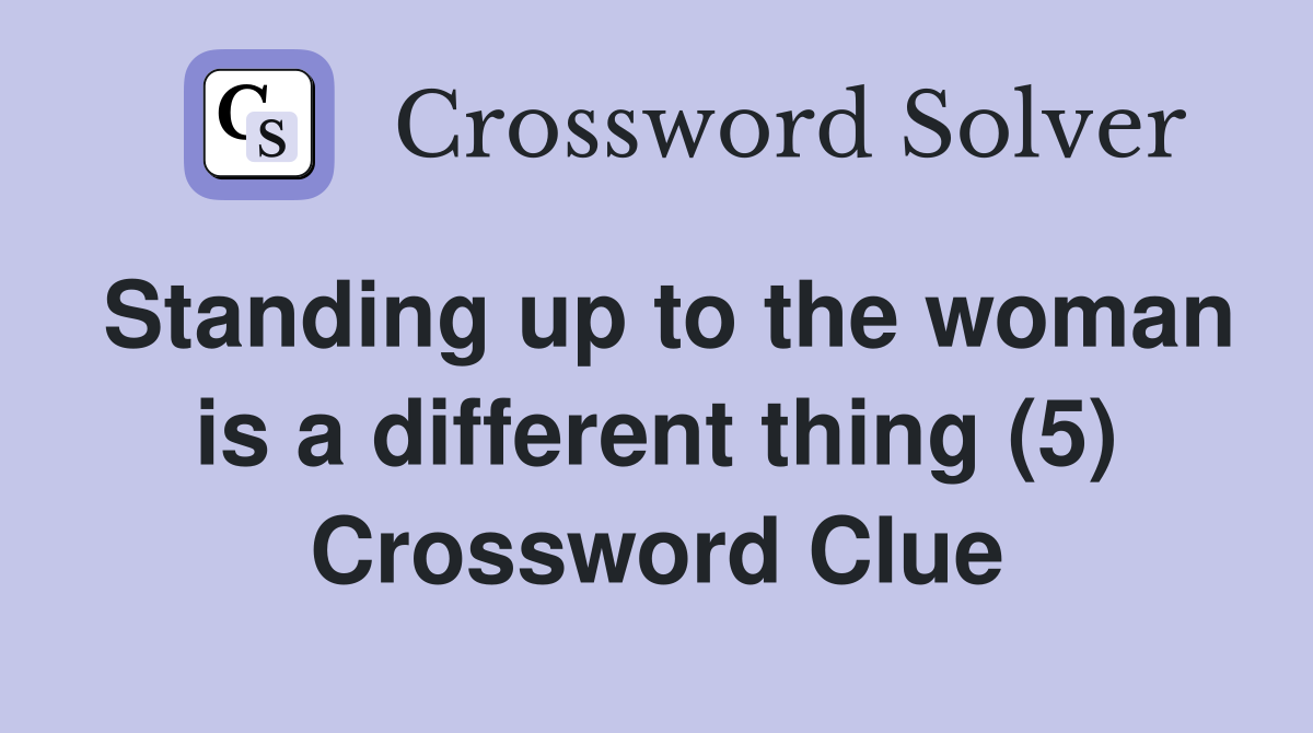 Standing up to the woman is a different thing (5) Crossword Clue
