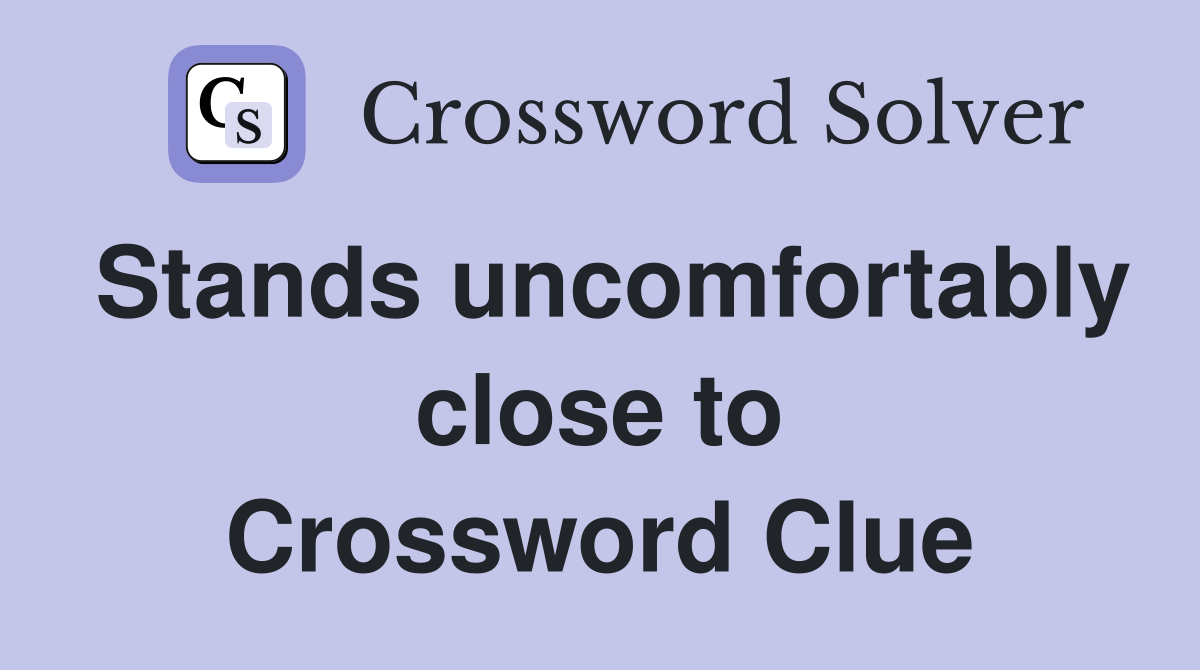 Stands uncomfortably close to Crossword Clue