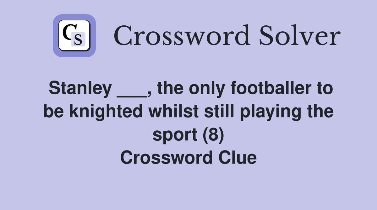 Stanley ___, the only footballer to be knighted whilst still playing the sport (8) Crossword Clue
