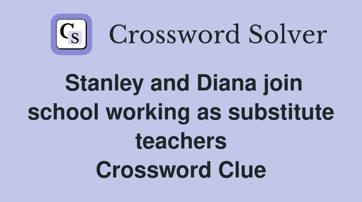 Stanley and Diana join school working as substitute teachers Crossword Clue