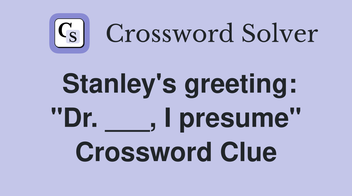 Stanley's greeting: "Dr. ___, I presume" Crossword Clue