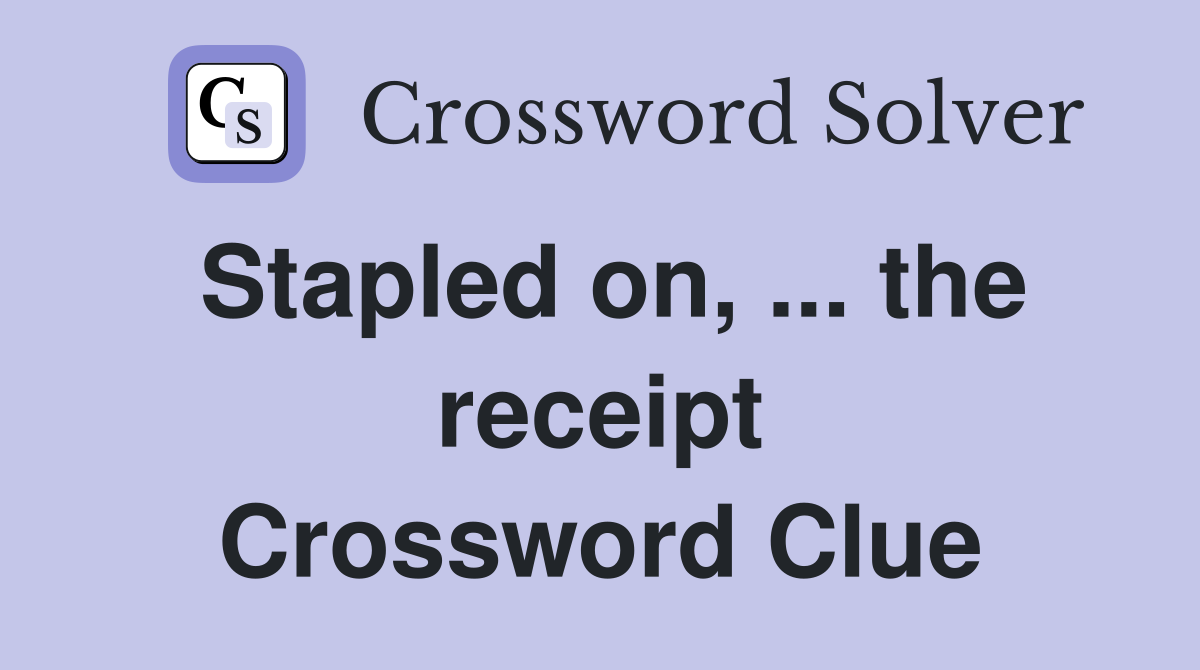 Stapled on, ... the receipt Crossword Clue