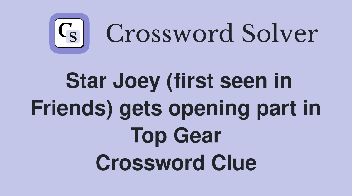 Star Joey (first seen in Friends) gets opening part in Top Gear Crossword Clue