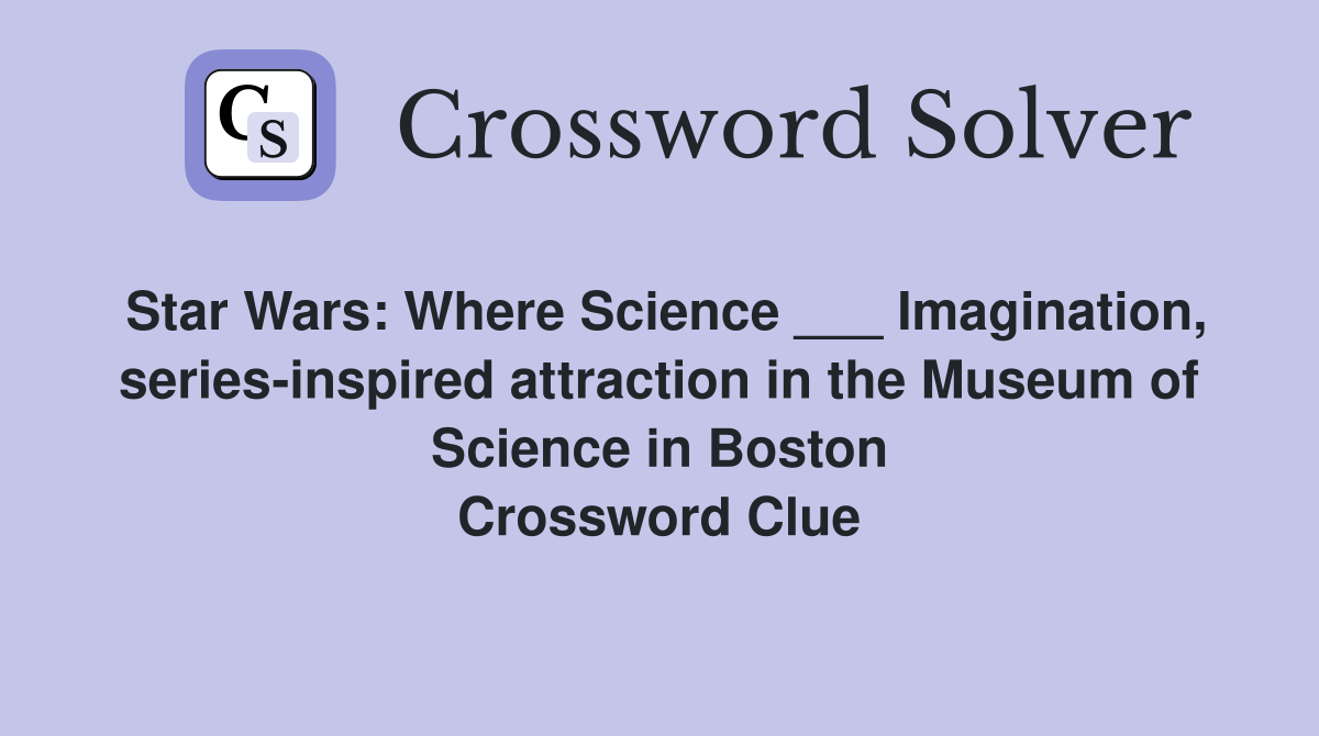 Star Wars: Where Science ___ Imagination, series-inspired attraction in the Museum of Science in Boston Crossword Clue