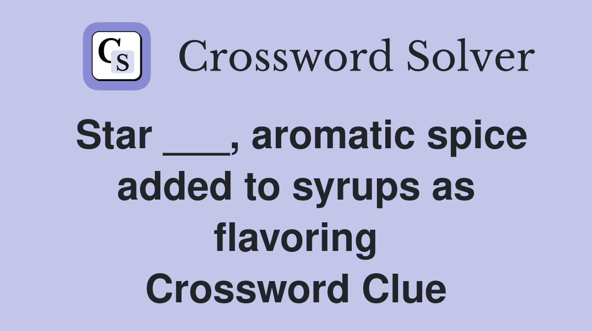 Star ___, aromatic spice added to syrups as flavoring Crossword Clue