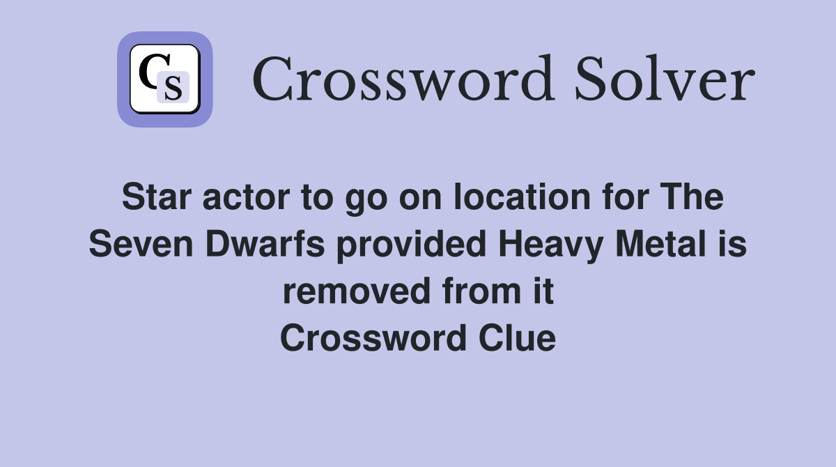 Star actor to go on location for The Seven Dwarfs provided Heavy Metal is removed from it Crossword Clue