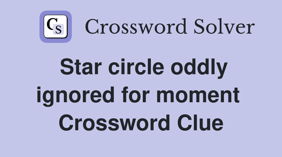 Star circle oddly ignored for moment  Crossword Clue