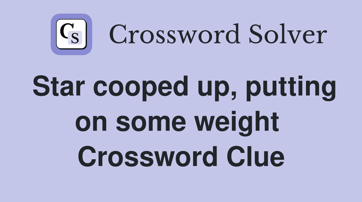 Star cooped up, putting on some weight  Crossword Clue