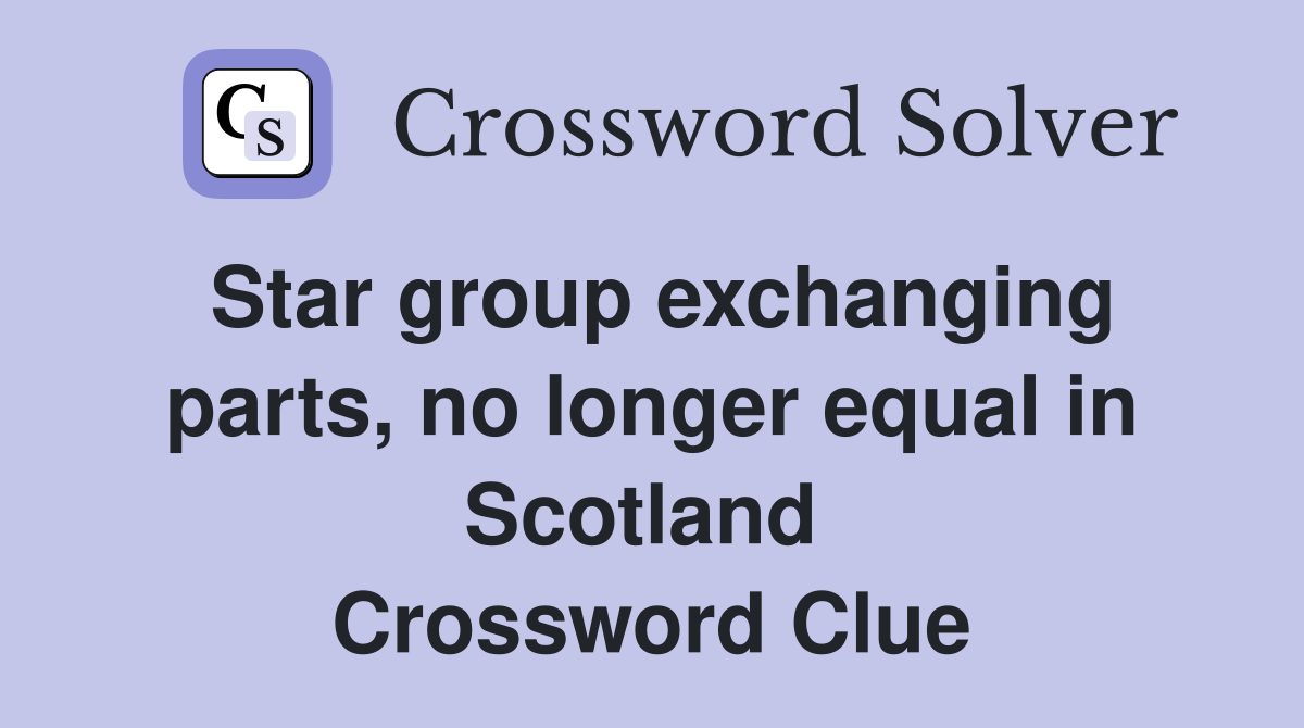 Star group exchanging parts, no longer equal in Scotland  Crossword Clue