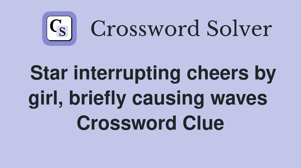 Star interrupting cheers by girl, briefly causing waves  Crossword Clue