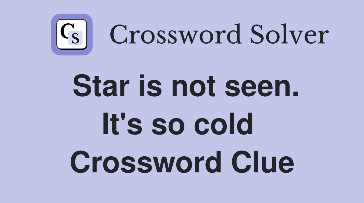 Star is not seen. It's so cold  Crossword Clue