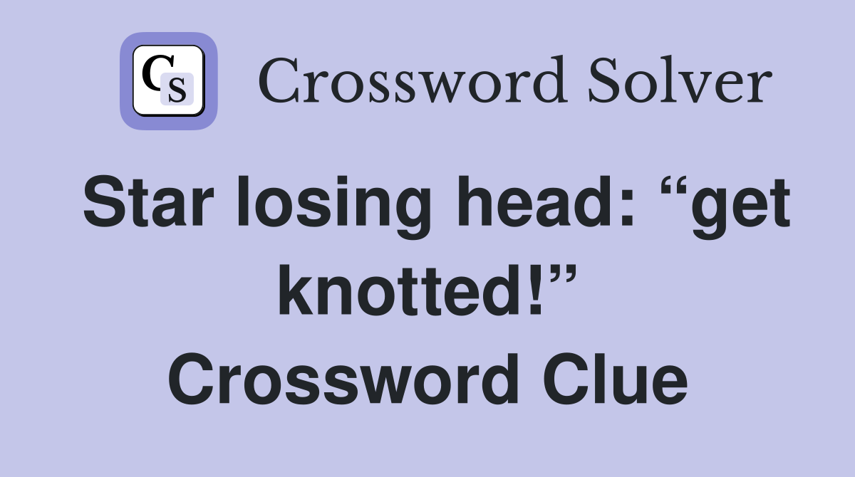 Star losing head: “get knotted!” Crossword Clue