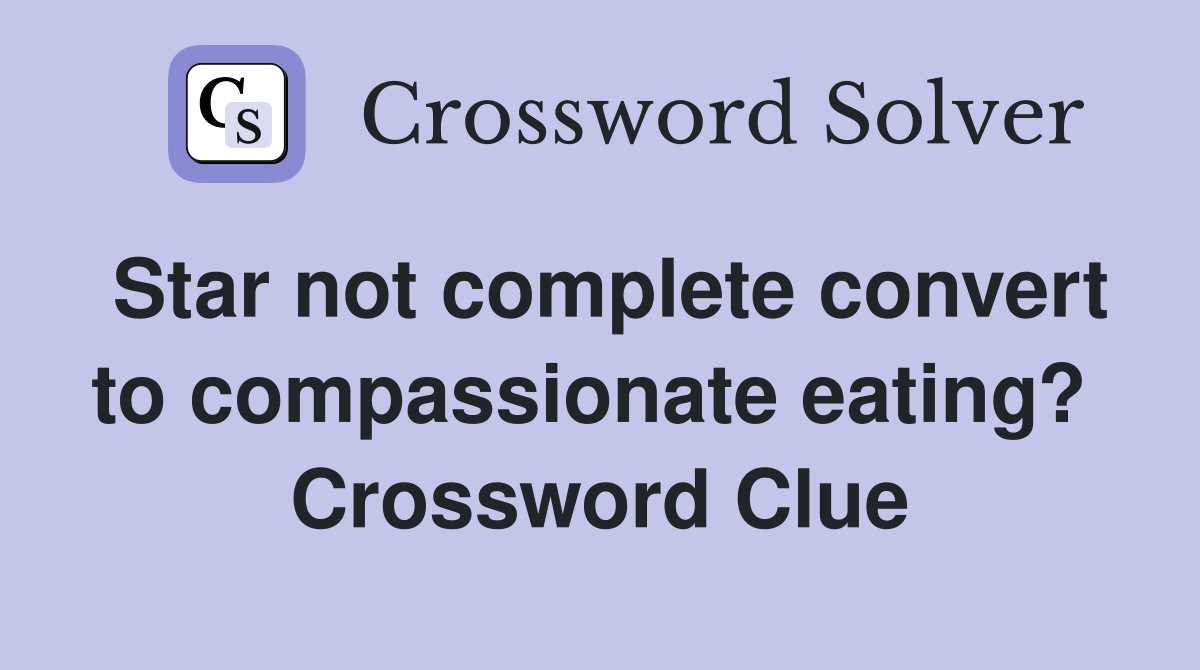 Star not complete convert to compassionate eating?  Crossword Clue