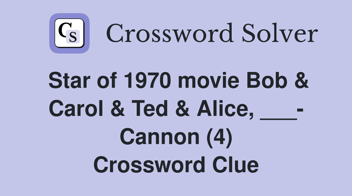 Star of 1970 movie Bob & Carol & Ted & Alice, ___- Cannon (4) Crossword Clue