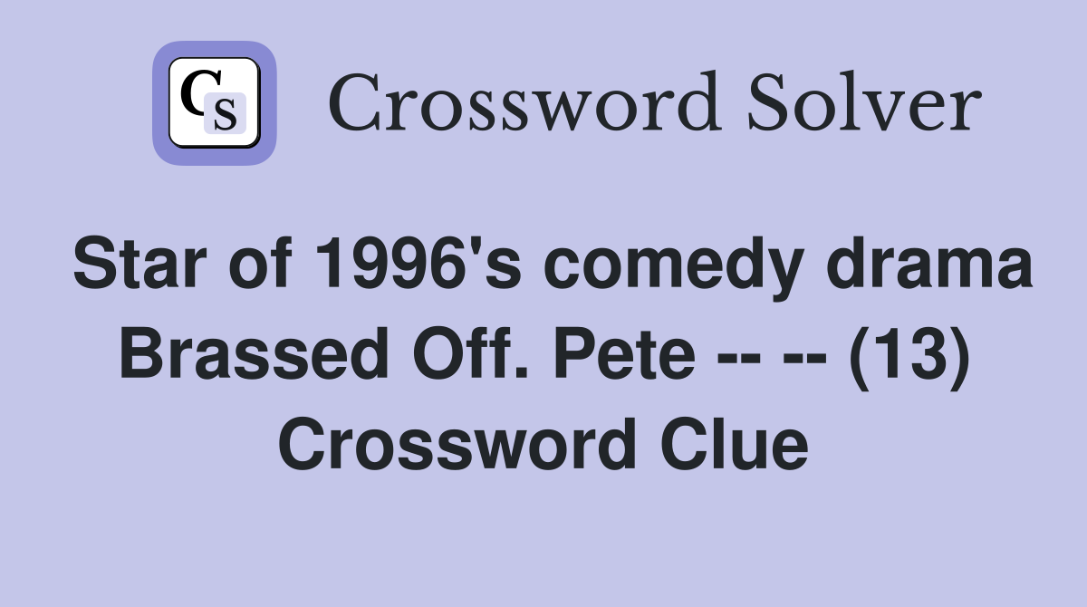 Star of 1996's comedy drama Brassed Off. Pete -- -- (13) Crossword Clue